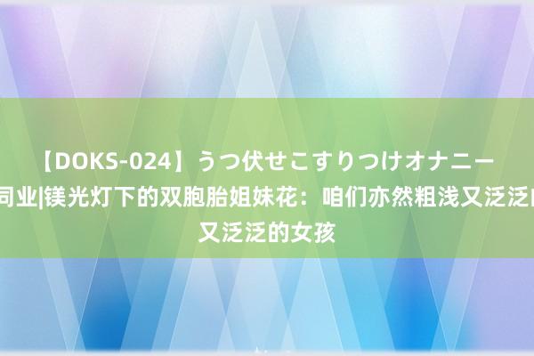 【DOKS-024】うつ伏せこすりつけオナニー 与她·同业|镁光灯下的双胞胎姐妹花：咱们亦然粗浅又泛泛的女孩