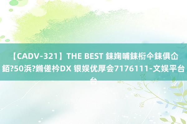 【CADV-321】THE BEST 銇婅哺銇椼仐銇俱仚銆?50浜?鏅傞枔DX 银娱优厚会7176111-文娱平台