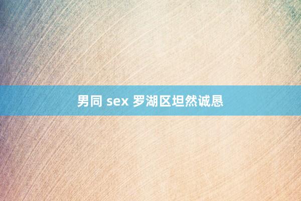 男同 sex 罗湖区坦然诚恳