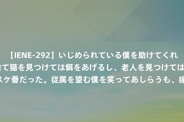 【IENE-292】いじめられている僕を助けてくれたのは まさかのスケ番！！捨て猫を見つけては餌をあげるし、老人を見つけては席を譲るうわさ通りの優しいスケ番だった。従属を望む僕を笑ってあしらうも、徐々にサディスティックな衝動が芽生え始めた高3の彼女</a>2013-07-18アイエナジー&$IE NERGY！117分钟 NT动漫官方版下载