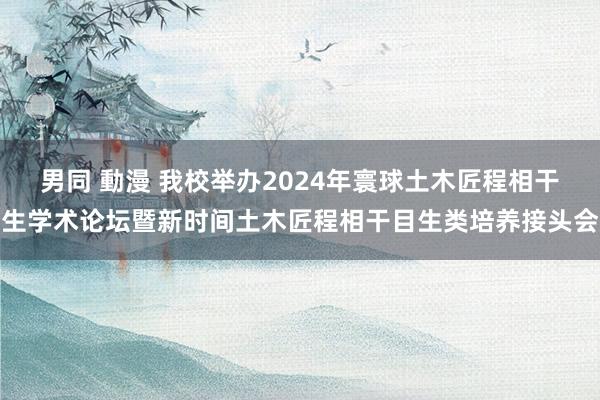 男同 動漫 我校举办2024年寰球土木匠程相干生学术论坛暨新时间土木匠程相干目生类培养接头会