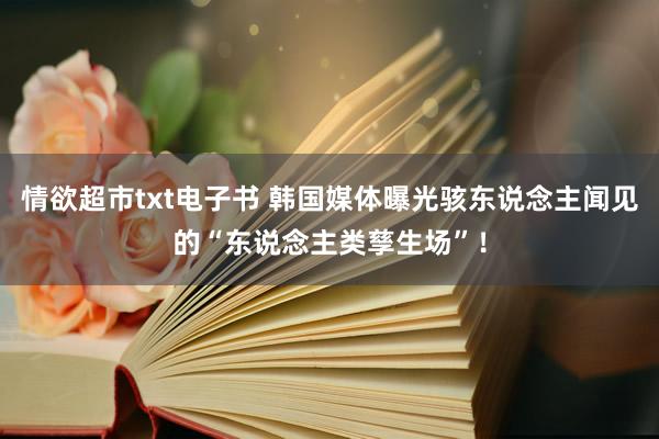 情欲超市txt电子书 韩国媒体曝光骇东说念主闻见的“东说念主类孳生场”！