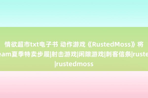 情欲超市txt电子书 动作游戏《RustedMoss》将参与Steam夏季特卖步履|射击游戏|闲隙游戏|刺客信条|rustedmoss