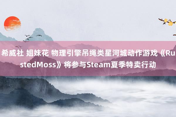 希威社 姐妹花 物理引擎吊绳类星河城动作游戏《RustedMoss》将参与Steam夏季特卖行动