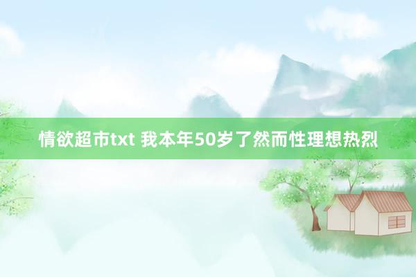 情欲超市txt 我本年50岁了然而性理想热烈