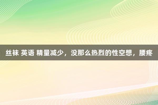 丝袜 英语 精量减少，没那么热烈的性空想，腰疼