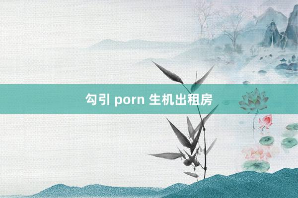 勾引 porn 生机出租房