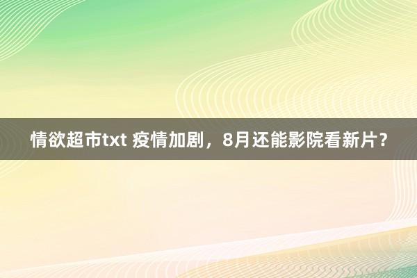 情欲超市txt 疫情加剧，8月还能影院看新片？