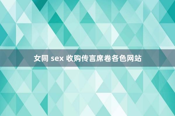 女同 sex 收购传言席卷各色网站