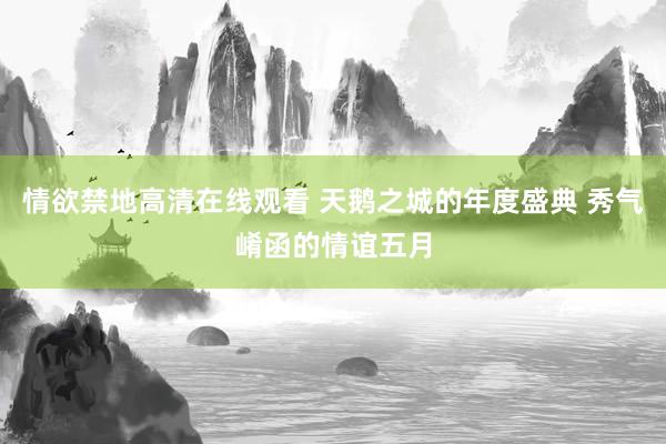 情欲禁地高清在线观看 天鹅之城的年度盛典 秀气崤函的情谊五月