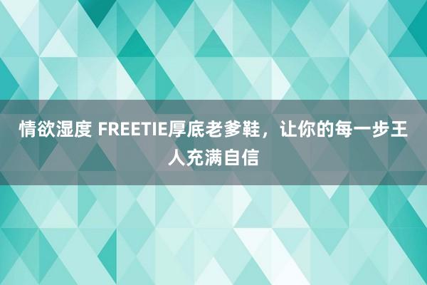 情欲湿度 FREETIE厚底老爹鞋，让你的每一步王人充满自信