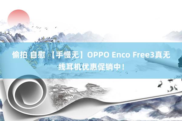 偷拍 自慰 【手慢无】OPPO Enco Free3真无线耳机优惠促销中！