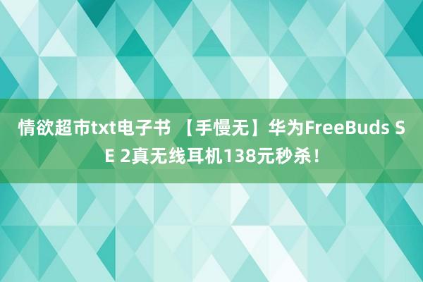 情欲超市txt电子书 【手慢无】华为FreeBuds SE 2真无线耳机138元秒杀！