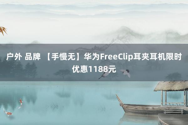 户外 品牌 【手慢无】华为FreeClip耳夹耳机限时优惠1188元