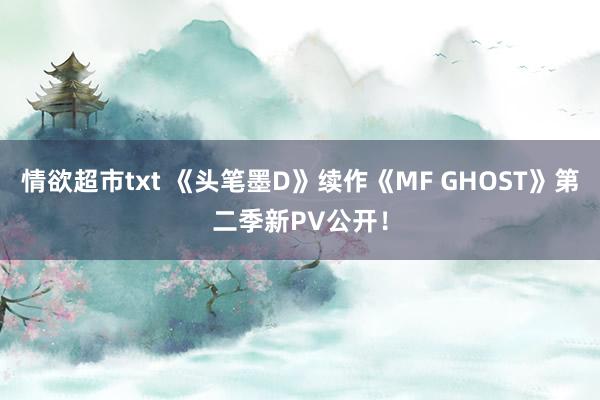 情欲超市txt 《头笔墨D》续作《MF GHOST》第二季新PV公开！