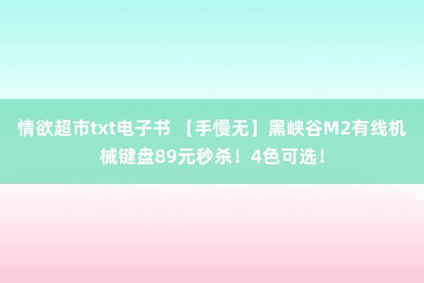 情欲超市txt电子书 【手慢无】黑峡谷M2有线机械键盘89元秒杀！4色可选！