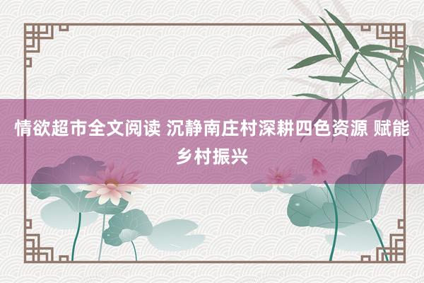 情欲超市全文阅读 沉静南庄村深耕四色资源 赋能乡村振兴