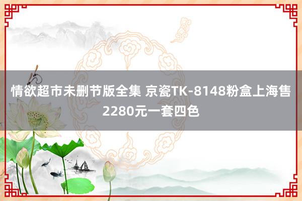 情欲超市未删节版全集 京瓷TK-8148粉盒上海售2280元一套四色