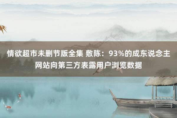 情欲超市未删节版全集 敷陈：93%的成东说念主网站向第三方表露用户浏览数据