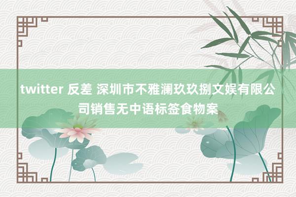 twitter 反差 深圳市不雅澜玖玖捌文娱有限公司销售无中语标签食物案