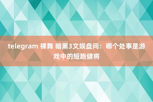 telegram 裸舞 暗黑3文娱盘问：哪个处事是游戏中的短跑健将