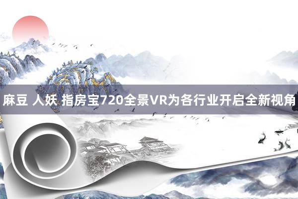 麻豆 人妖 指房宝720全景VR为各行业开启全新视角