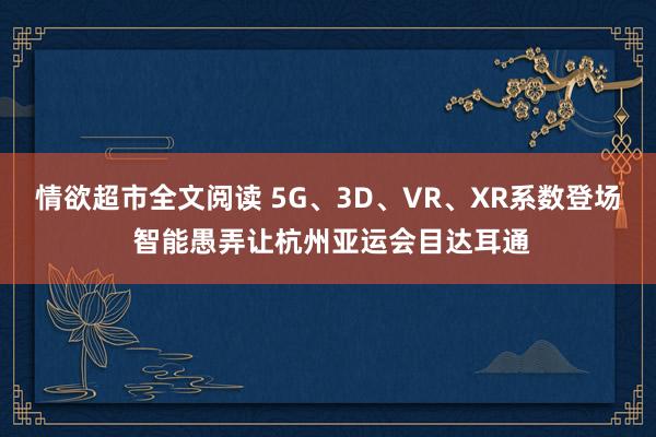 情欲超市全文阅读 5G、3D、VR、XR系数登场 智能愚弄让杭州亚运会目达耳通