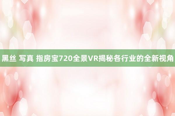 黑丝 写真 指房宝720全景VR揭秘各行业的全新视角