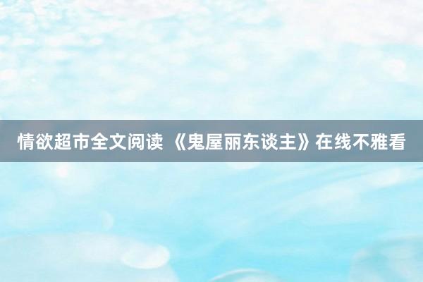 情欲超市全文阅读 《鬼屋丽东谈主》在线不雅看