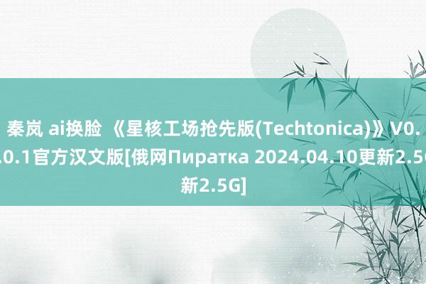 秦岚 ai换脸 《星核工场抢先版(Techtonica)》V0.4.0.1官方汉文版[俄网Пиратка 2024.04.10更新2.5G]