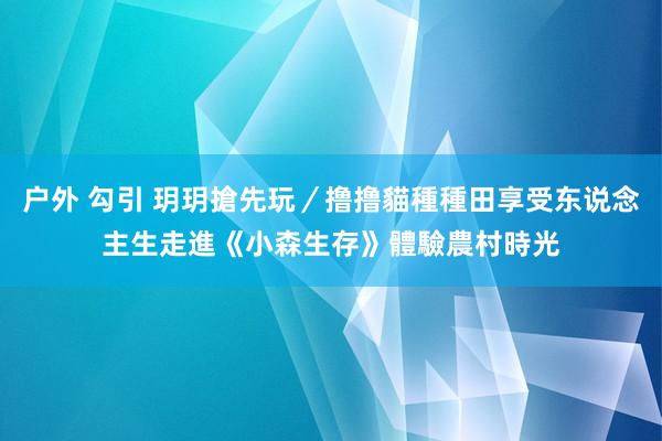 户外 勾引 玥玥搶先玩／撸撸貓種種田享受东说念主生　走進《小森生存》體驗農村時光