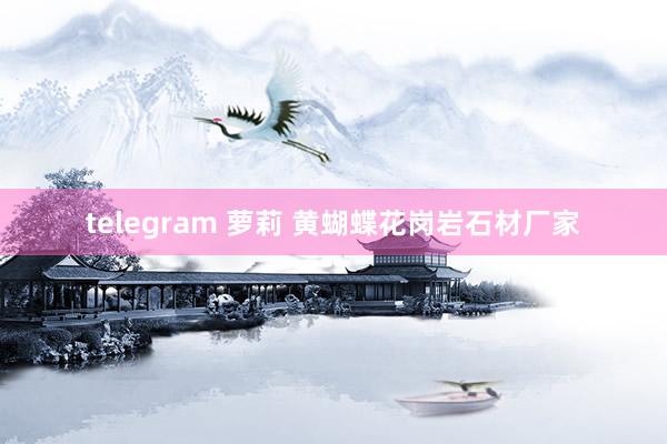 telegram 萝莉 黄蝴蝶花岗岩石材厂家