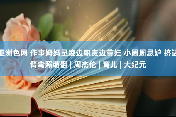 亚洲色网 作事姆妈昆凌边职责边带娃 小周周忌妒 挤进臂弯照萌翻 | 周杰伦 | 育儿 | 大纪元