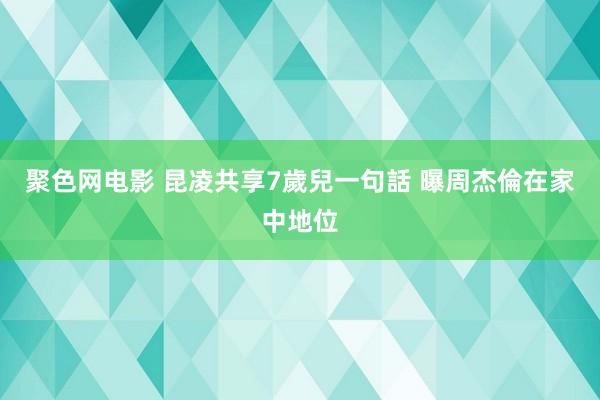 聚色网电影 昆凌共享7歲兒一句話 曝周杰倫在家中地位