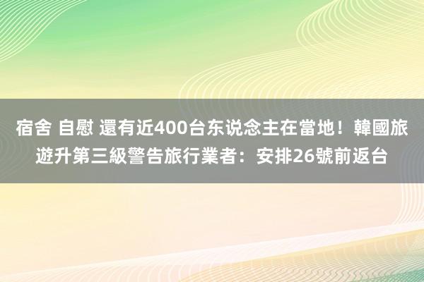 宿舍 自慰 還有近400台东说念主在當地！韓國旅遊升第三級警告　旅行業者：安排26號前返台