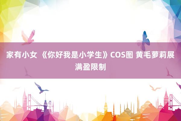 家有小女 《你好我是小学生》COS图 黄毛萝莉展满盈限制