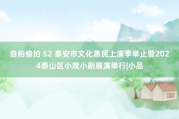 自拍偷拍 52 泰安市文化惠民上演季举止暨2024泰山区小戏小剧展演举行|小品