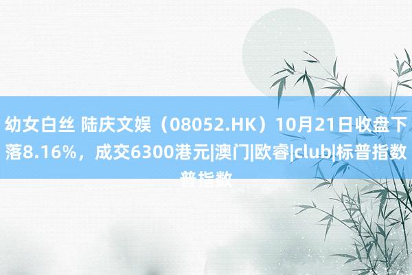 幼女白丝 陆庆文娱（08052.HK）10月21日收盘下落8.16%，成交6300港元|澳门|欧睿|club|标普指数