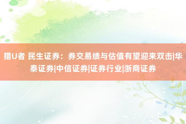 猎U者 民生证券：券交易绩与估值有望迎来双击|华泰证券|中信证券|证券行业|浙商证券