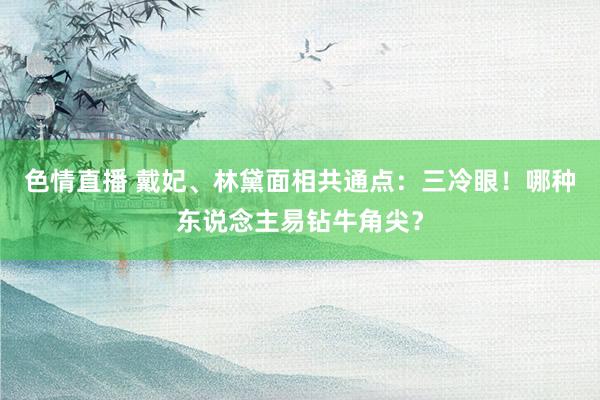 色情直播 戴妃、林黛面相共通点：三冷眼！哪种东说念主易钻牛角尖？