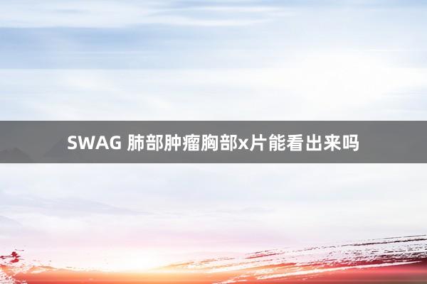 SWAG 肺部肿瘤胸部x片能看出来吗