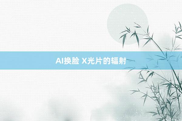 AI换脸 X光片的辐射