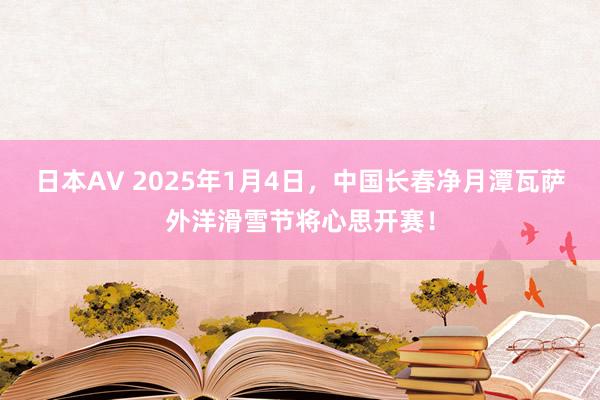 日本AV 2025年1月4日，中国长春净月潭瓦萨外洋滑雪节将心思开赛！