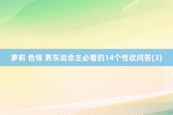 萝莉 色情 男东说念主必看的14个性欲问答(3)